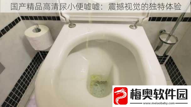 国产精品高清尿小便嘘嘘：震撼视觉的独特体验